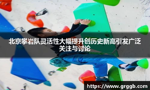 北京攀岩队灵活性大幅提升创历史新高引发广泛关注与讨论