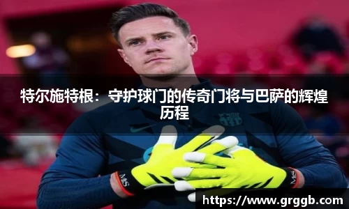 特尔施特根：守护球门的传奇门将与巴萨的辉煌历程