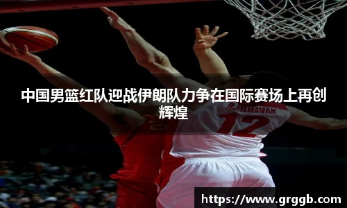 中国男篮红队迎战伊朗队力争在国际赛场上再创辉煌